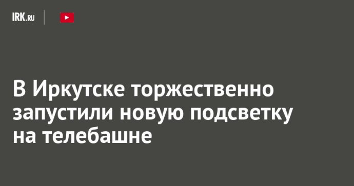 В Иркутске торжественно запустили новую подсветку на телебашне В Иркутске торжественно запустили новую подсветку на телебашне
