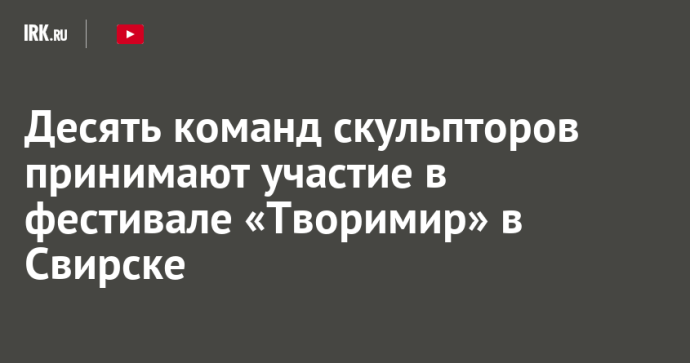 Десять команд скульпторов принимают участие в фестивале «Творимир» в Свирске Десять команд скульпторов принимают участие в фестивале «Творимир» в Свирске