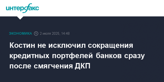 Костин не исключил сокращения кредитных портфелей банков сразу после смягчения ДКП
