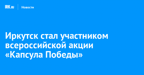 Иркутск стал участником всероссийской акции «Капсула Победы»