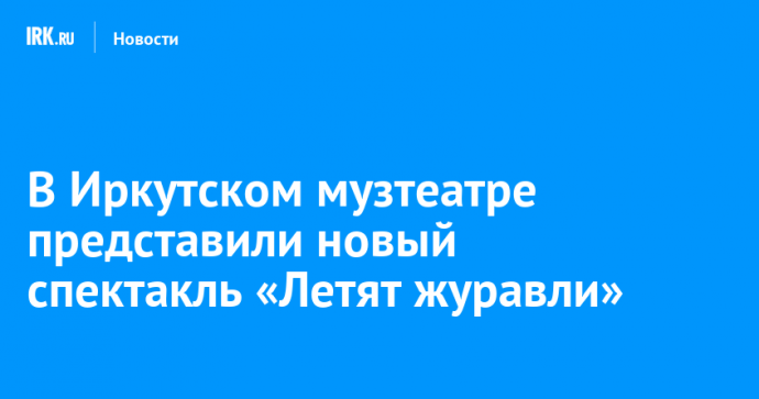 В Иркутском музтеатре представили новый спектакль «Летят журавли»