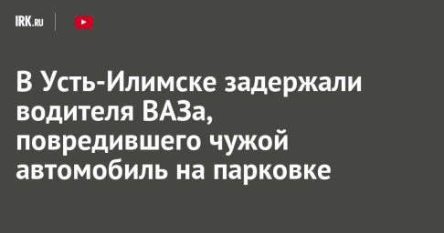 В Усть-Илимске задержали водителя ВАЗа, повредившего чужой автомобиль на парковке