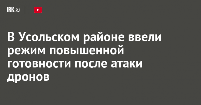 В Усольском районе ввели режим повышенной готовности после атаки дронов