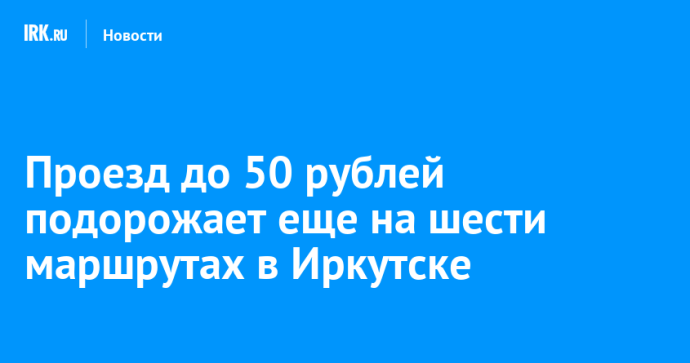 Проезд до 50 рублей подорожает еще на шести маршрутах в Иркутске