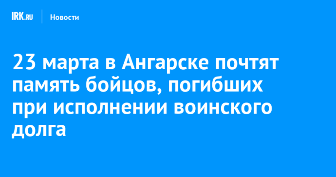 23 марта в Ангарске почтят память бойцов, погибших при исполнении воинского долга