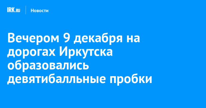 Вечером 9 декабря на дорогах Иркутска образовались девятибалльные пробки Вечером 9 декабря на дорогах Иркутска образовались девятибалльные пробки