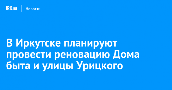 В Иркутске планируют провести реновацию Дома быта и улицы Урицкого
