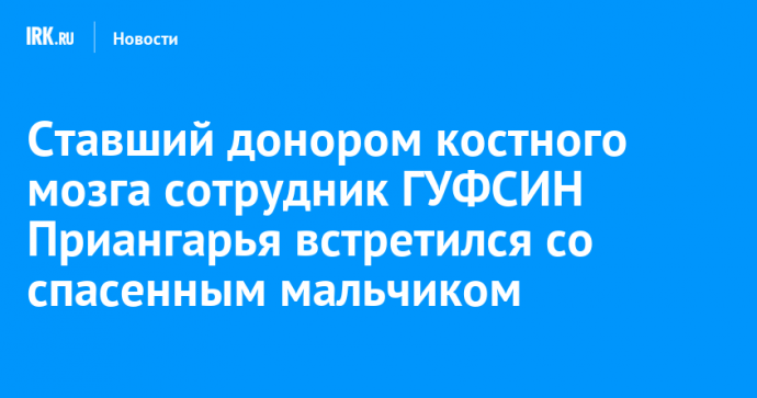 Ставший донором костного мозга сотрудник ГУФСИН Приангарья встретился со спасенным мальчиком
