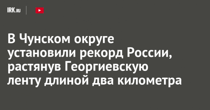 В Чунском округе установили рекорд России, растянув Георгиевскую ленту длиной два километра