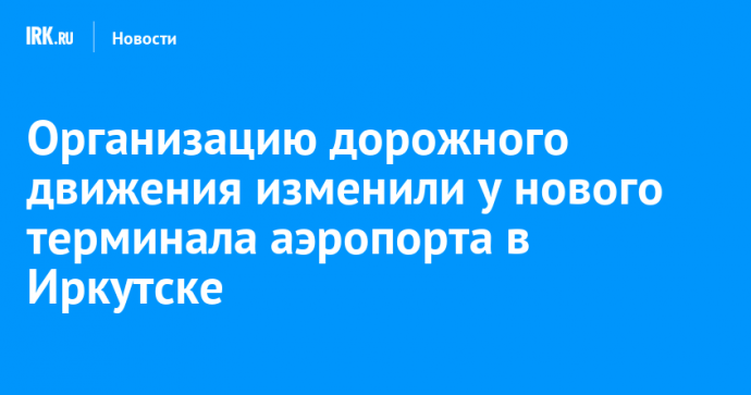 Организацию дорожного движения изменили у нового терминала аэропорта в Иркутске