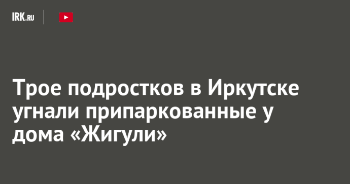 Трое подростков в Иркутске угнали припаркованные у дома «Жигули»