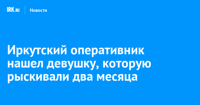 Иркутский оперативник спустя два месяца нашел пропавшую Валентину Батудаеву