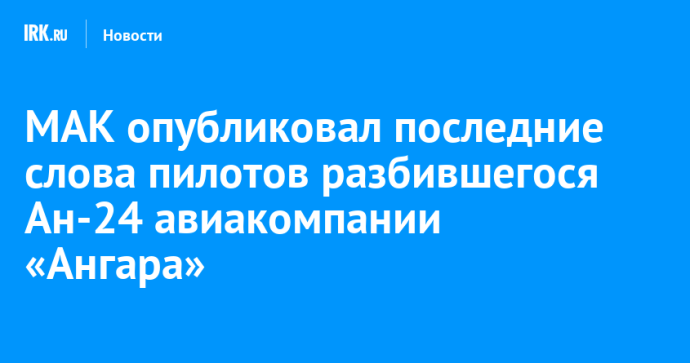 МАК опубликовал последние слова пилотов разбившегося Ан-24 авиакомпании «Ангара»