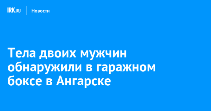 Тела двоих мужчин обнаружили в гаражном боксе в Ангарске Тела двоих мужчин обнаружили в гаражном боксе в Ангарске
