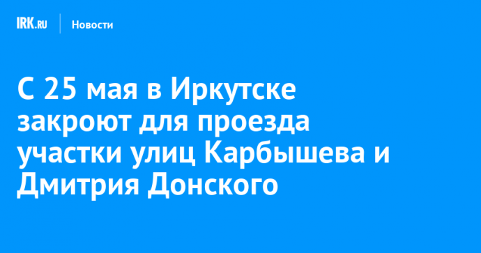 С 25 мая в Иркутске закроют для проезда участки улиц Карбышева и Дмитрия Донского