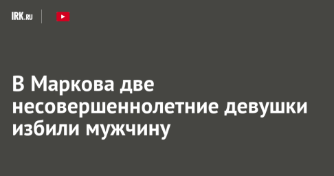 В Маркова две несовершеннолетние девушки избили мужчину