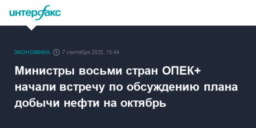 Министры восьми стран ОПЕК+ начали встречу по обсуждению плана добычи нефти на октябрь