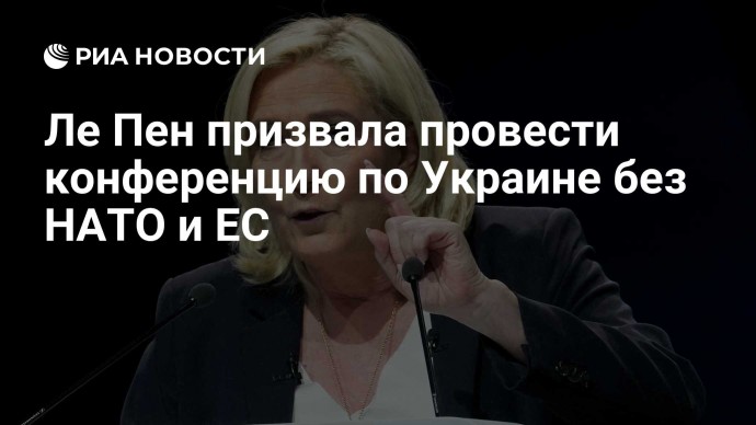 Ле Пен призвала провести конференцию по Украине без НАТО и ЕС