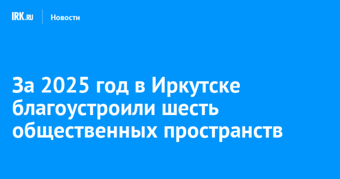За 2025 год в Иркутске благоустроили шесть общественных пространств