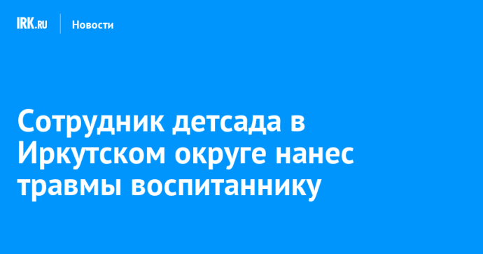 Сотрудник детсада в Иркутском округе нанес травмы воспитаннику Сотрудник детсада в Иркутском округе нанес травмы воспитаннику