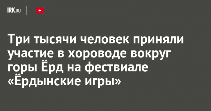 Три тысячи человек приняли участие в хороводе вокруг горы Ёрд на фествиале «Ёрдынские игры»