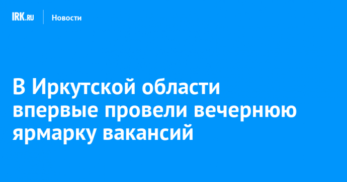 В Иркутской области впервые провели вечернюю ярмарку вакансий