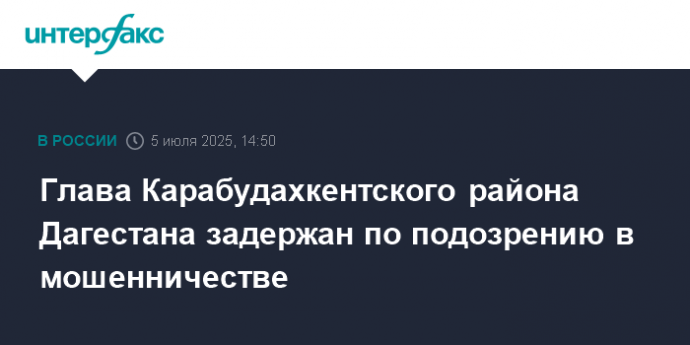 Глава Карабудахкентского района Дагестана задержан по подозрению в мошенничестве