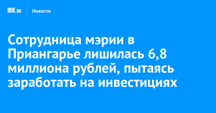 Сотрудница мэрии в Приангарье лишилась 6,8 миллиона рублей, пытаясь заработать на инвестициях