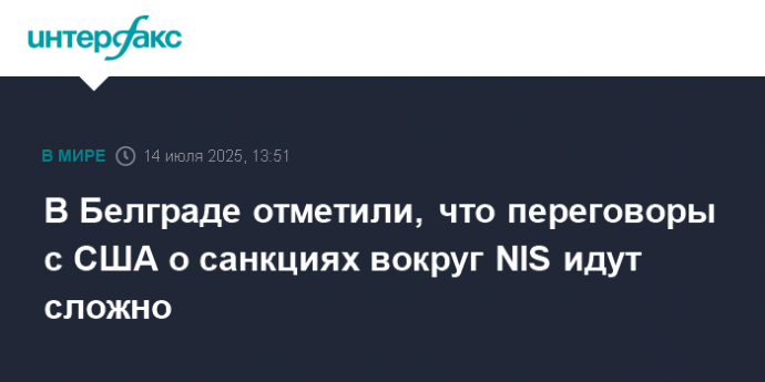 В Белграде отметили, что переговоры с США о санкциях вокруг NIS идут сложно