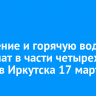 Отопление и горячую воду отключат в части четырех округов Иркутска 17 марта