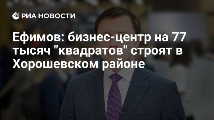 Ефимов: бизнес-центр на 77 тысяч "квадратов" строят в Хорошевском районе