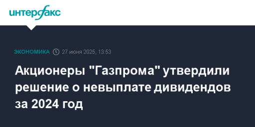 Акционеры "Газпрома" утвердили решение о невыплате дивидендов за 2024 год