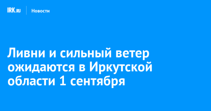 Ливни и сильный ветер ожидаются в Иркутской области 1 сентября