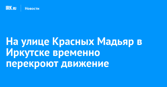 На улице Красных Мадьяр в Иркутске временно перекроют движение