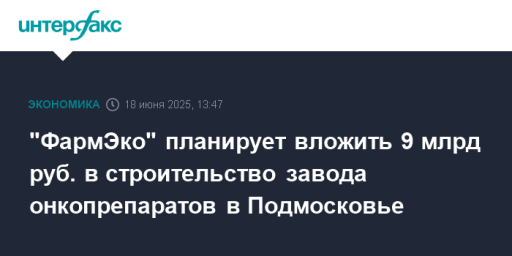 "ФармЭко" планирует вложить 9 млрд руб. в строительство завода онкопрепаратов в Подмосковье