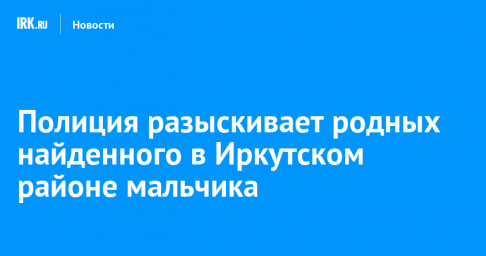 Полиция разыскивает родных найденного в Иркутском районе мальчика