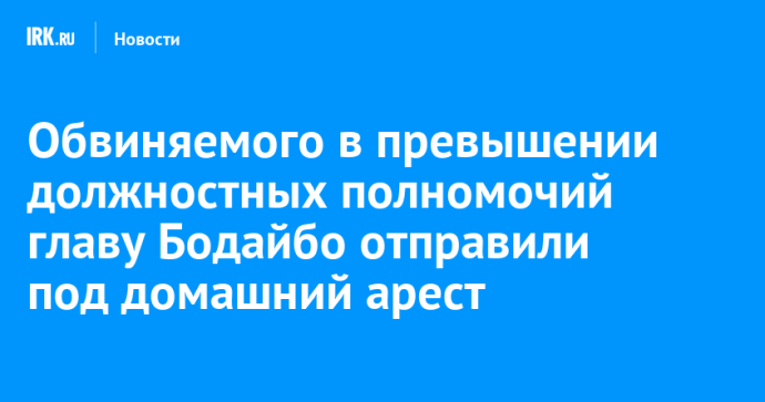 Обвиняемого в превышении должностных полномочий главу Бодайбо отправили под домашний арест