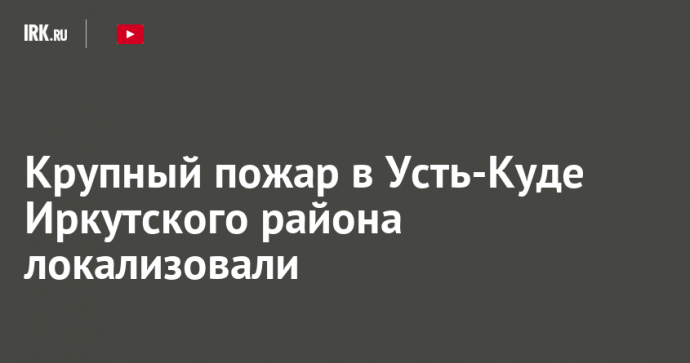 Крупный пожар в Усть-Куде Иркутского района локализовали
