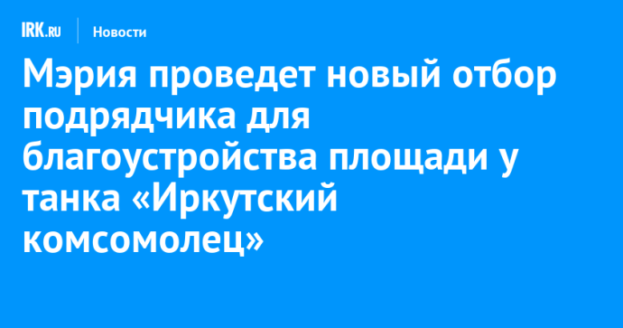 Мэрия проведет новый отбор подрядчика для благоустройства площади у танка «Иркутский комсомолец»