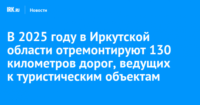 В 2025 году в Иркутской области отремонтируют 130 километров дорог, ведущих к туристическим объектам