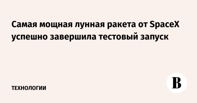 Самая мощная лунная ракета от SpaceX успешно завершила тестовый запуск Самая мощная лунная ракета от SpaceX успешно завершила тестовый запуск