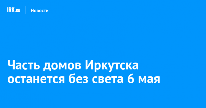 Часть домов Иркутска останется без света 6 мая