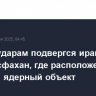 Новым ударам подвергся иранский город Исфахан, где расположен крупный ядерный объект