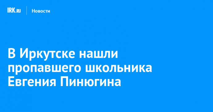 В Иркутске нашли пропавшего школьника Евгения Пинюгина