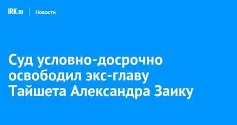 Суд условно-досрочно освободил экс-главу Тайшета Александра Заику