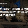 ВСУ убивают мирных жителей в населенных пунктах ДНР, заявил Марочко