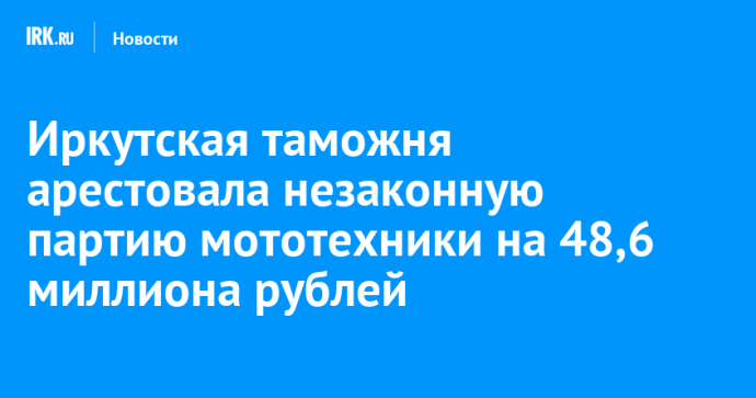 Иркутская таможня арестовала незаконную партию мототехники на 48,6 миллиона рублей