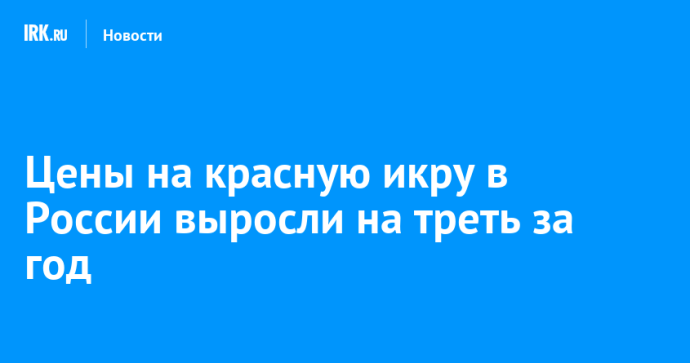 Цены на красную икру в России выросли на треть за год Цены на красную икру в России выросли на треть за год