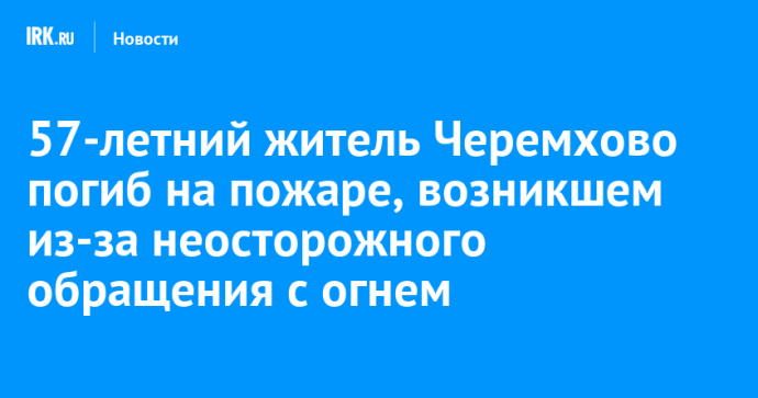 57-летний житель Черемхово погиб на пожаре, возникшем из-за неосторожного обращения с огнем