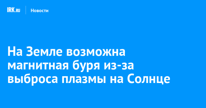 На Земле возможна магнитная буря из-за выброса плазмы на Солнце
